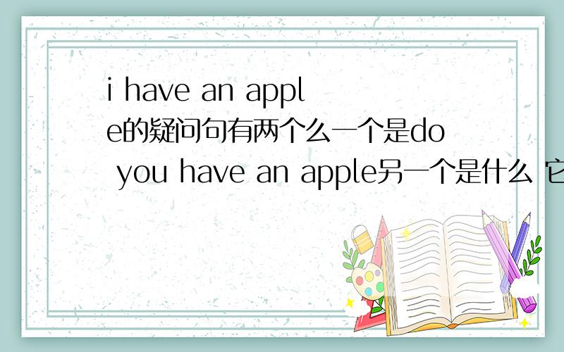 i have an apple的疑问句有两个么一个是do you have an apple另一个是什么 它的否定句可以它的否定句是i haven't an apple.和i don't have an apple那对应的疑问句也应当有两个句式啊.