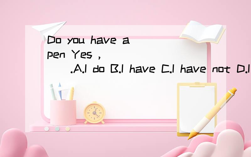 Do you have a pen Yes ,_______.A.I do B.I have C.I have not D.I don't请问选那个