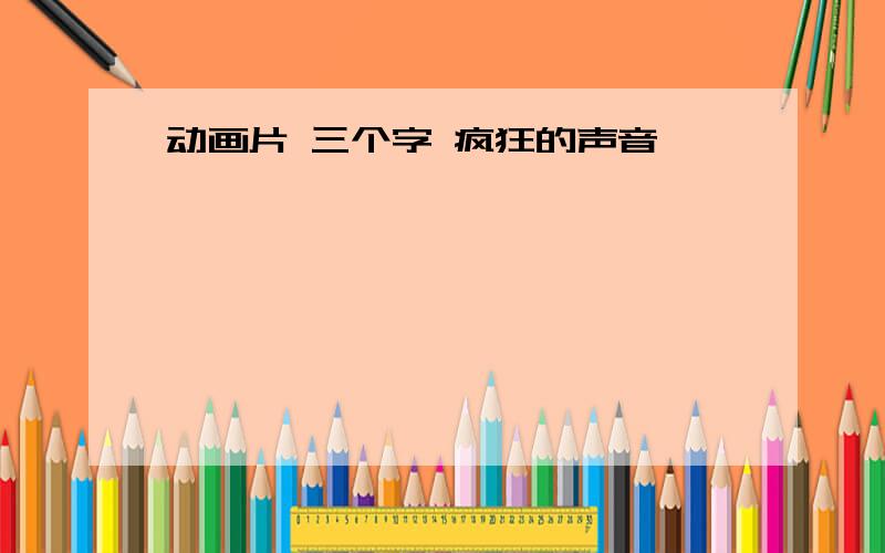 动画片 三个字 疯狂的声音