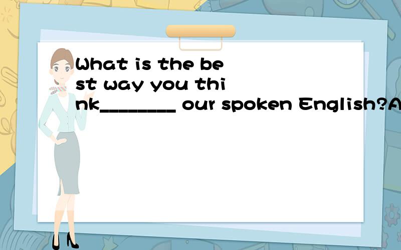 What is the best way you think________ our spoken English?A.of to improving B.to improve