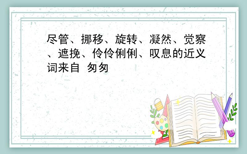 尽管、挪移、旋转、凝然、觉察、遮挽、伶伶俐俐、叹息的近义词来自 匆匆