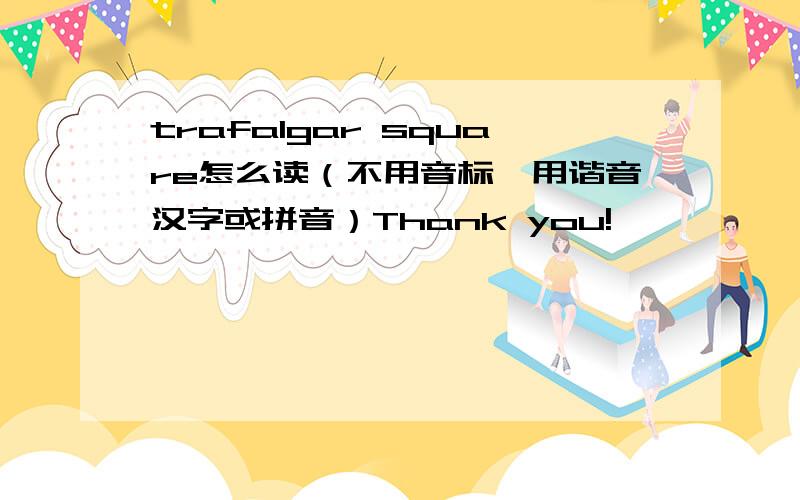 trafalgar square怎么读（不用音标,用谐音汉字或拼音）Thank you!