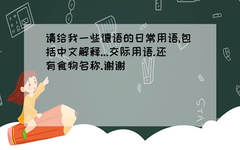 请给我一些德语的日常用语,包括中文解释...交际用语.还有食物名称.谢谢