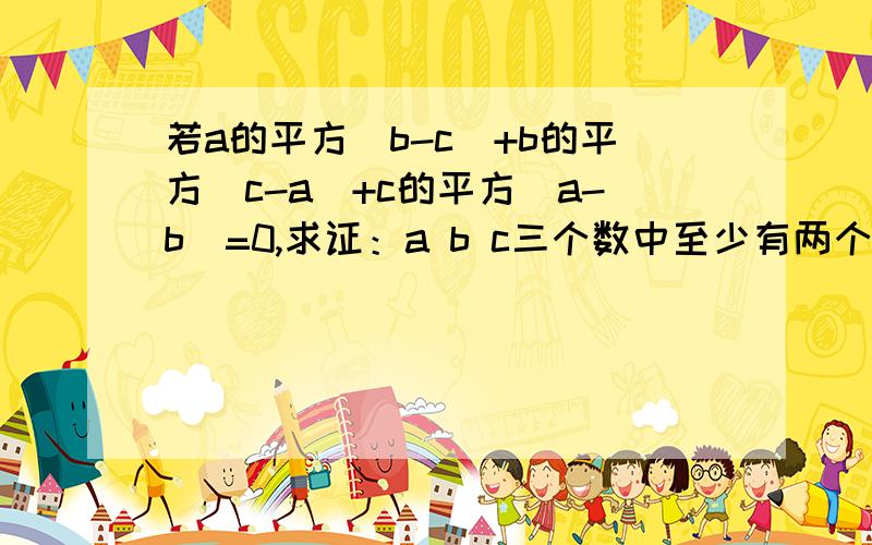 若a的平方（b-c）+b的平方(c-a)+c的平方(a-b)=0,求证：a b c三个数中至少有两个数相等.