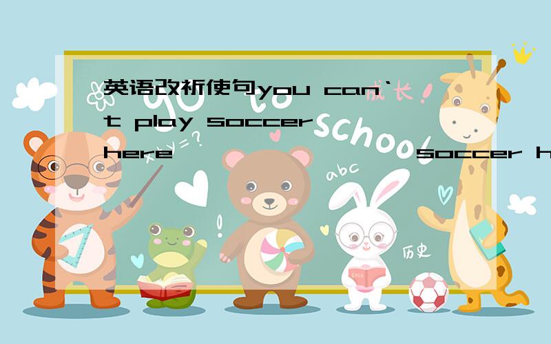 英语改祈使句you can‘t play soccer here ———— ———— soccer here