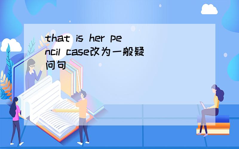 that is her pencil case改为一般疑问句