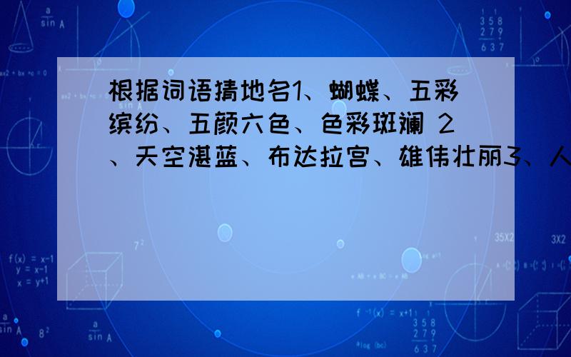 根据词语猜地名1、蝴蝶、五彩缤纷、五颜六色、色彩斑斓 2、天空湛蓝、布达拉宫、雄伟壮丽3、人间天堂、十里明湖、湖水荡漾