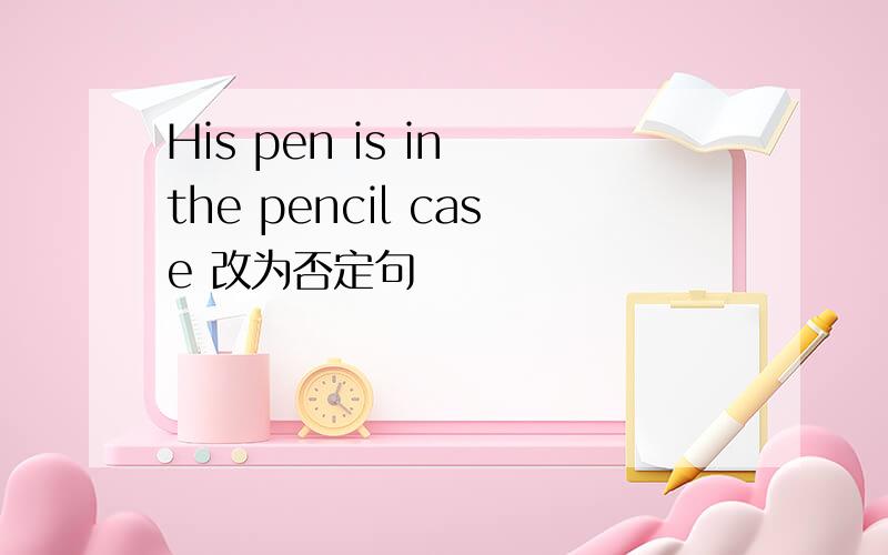 His pen is in the pencil case 改为否定句