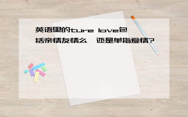 英语里的ture love包括亲情友情么,还是单指爱情?