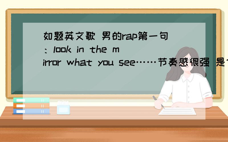 如题英文歌 男的rap第一句：look in the mirror what you see……节奏感很强 是什么给点意见 反复唱 look in the mirror what do you see how chould you ever compre you to me 大概