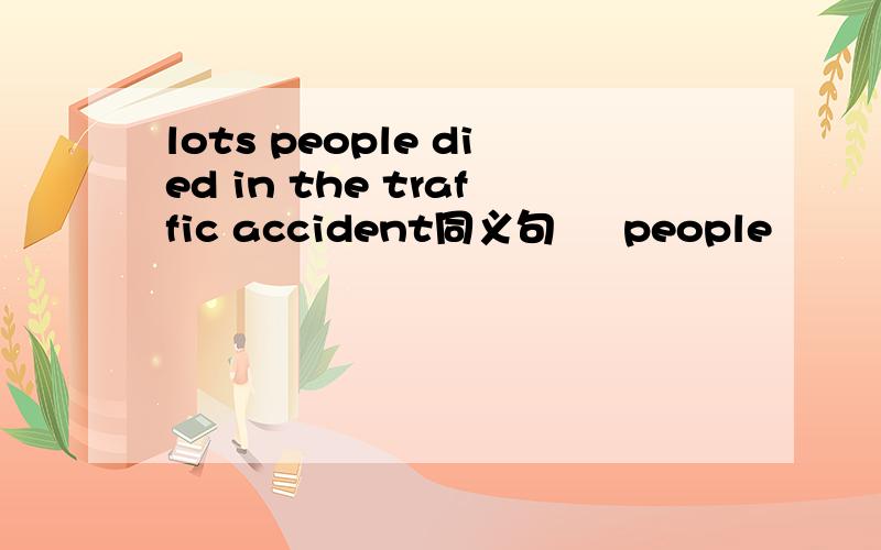 lots people died in the traffic accident同义句 ▁ people▁ ▁ ▁in他和traffic accident 2the manman hurried into the market 同义句the man▁into the market▁ ▁ ▁ 3they didn not come to the party because the rain was heavy同义句they