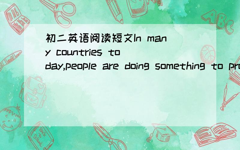 初二英语阅读短文In many countries today,people are doing something to protect wild life so that wild animals can be safe.In Indian the need for such protection was understood centuries ago.About 300B.C.an Indian writer told people something a