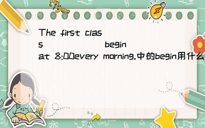 The first class _____(begin)at 8:00every morning.中的begin用什么形式填空