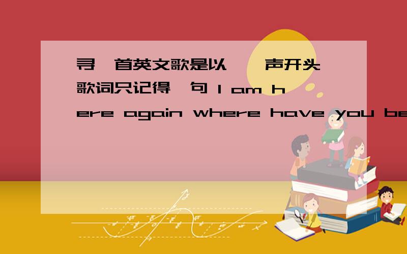 寻一首英文歌是以嘟嘟声开头 歌词只记得一句 I am here again where have you been是男生唱的歌词大意是男生找她过去的女朋友,却发现她换了号码,搬了家,他独自在街上徘徊,找到过去的地址却发现