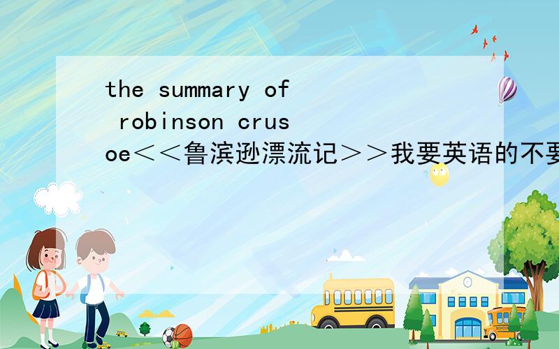 the summary of robinson crusoe＜＜鲁滨逊漂流记＞＞我要英语的不要很长,大概10－20个句子就好了,有中文翻译更好如果有感想之类的也顺便写下啊在baidu搜索到的summary都太长了