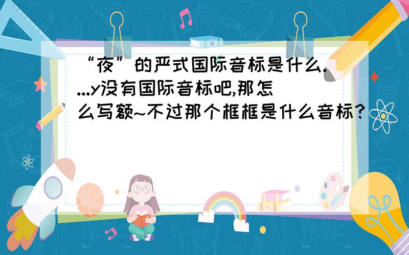 “夜”的严式国际音标是什么....y没有国际音标吧,那怎么写额~不过那个框框是什么音标？