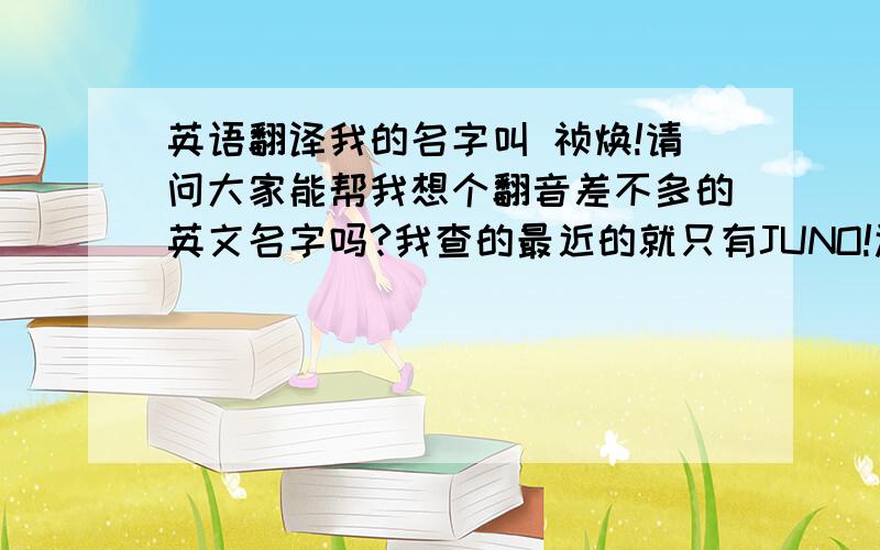 英语翻译我的名字叫 祯焕!请问大家能帮我想个翻音差不多的英文名字吗?我查的最近的就只有JUNO!还能谁能帮我找个更近的吗?要连在一起的!我姓黄的!全名黄祯焕!希望能帮我找个连一来的英