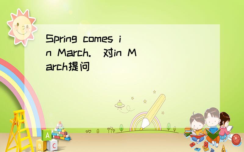 Spring comes in March.(对in March提问）