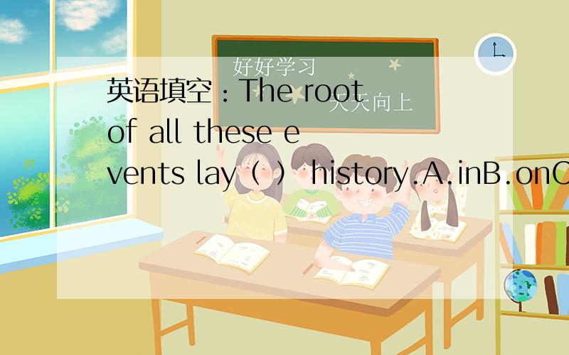 英语填空：The root of all these events lay（ ） history.A.inB.onC.at