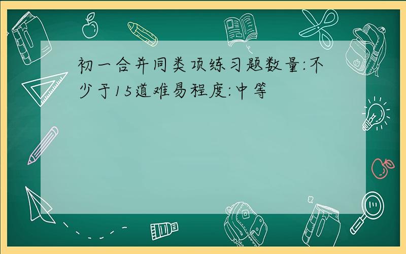 初一合并同类项练习题数量:不少于15道难易程度:中等