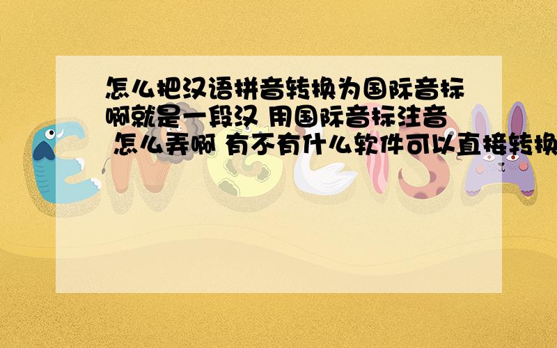 怎么把汉语拼音转换为国际音标啊就是一段汉 用国际音标注音 怎么弄啊 有不有什么软件可以直接转换