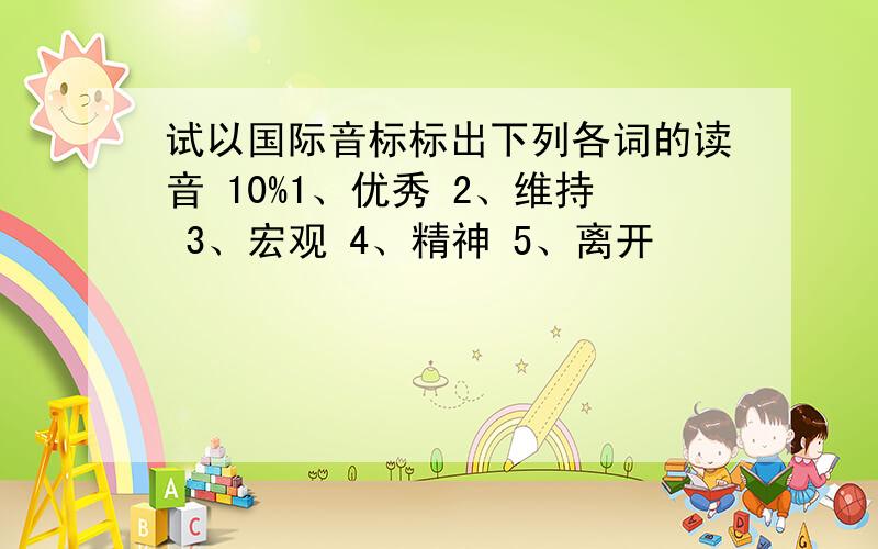 试以国际音标标出下列各词的读音 10%1、优秀 2、维持 3、宏观 4、精神 5、离开