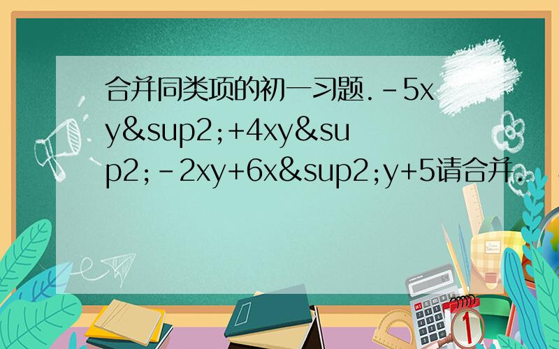 合并同类项的初一习题.-5xy²+4xy²-2xy+6x²y+5请合并.   写过程.   有时间请解说.  感谢.再问下.若代数式3x4-x3+kx3+x2-1中不含x3项,则k=?