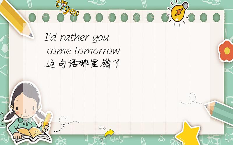 I'd rather you come tomorrow.这句话哪里错了