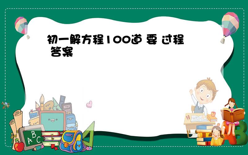 初一解方程100道 要 过程 答案