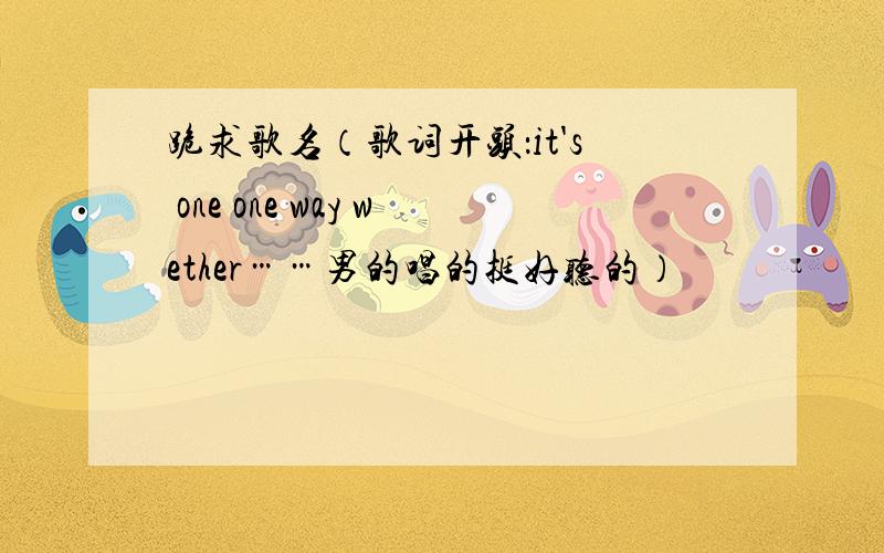 跪求歌名（歌词开头：it's one one way wether……男的唱的挺好听的）