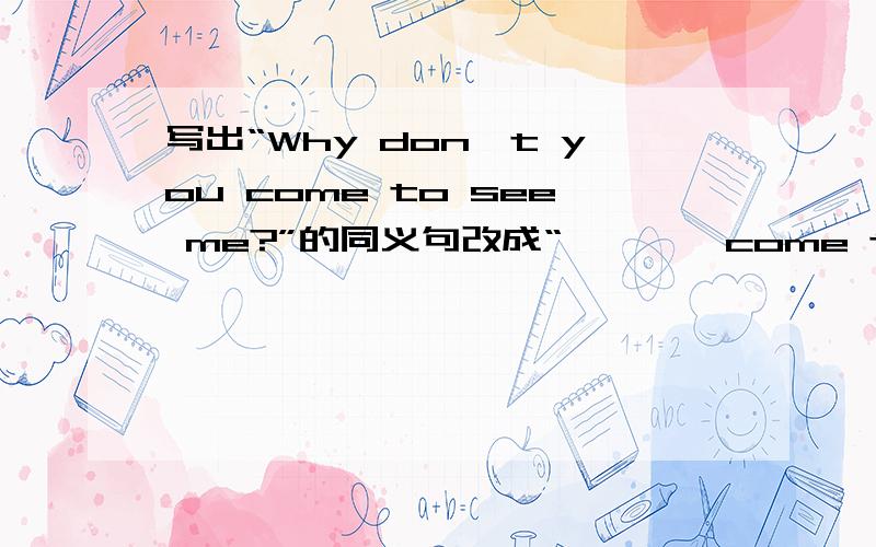 写出“Why don't you come to see me?”的同义句改成“————come to see me?”的形式