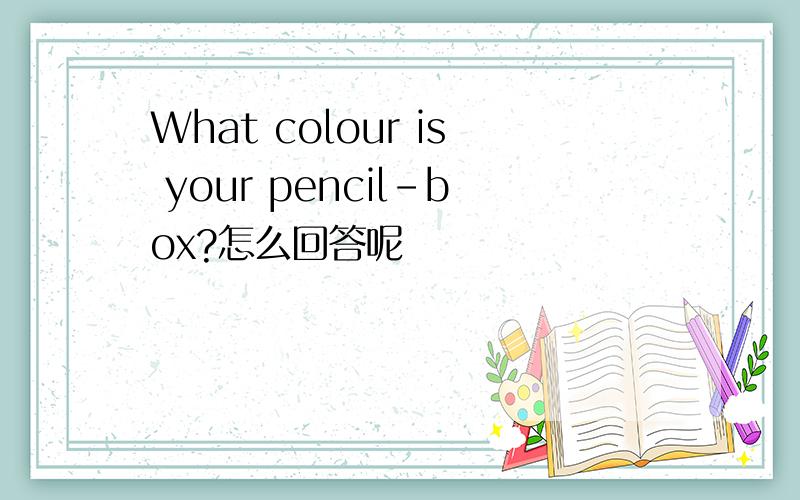 What colour is your pencil-box?怎么回答呢