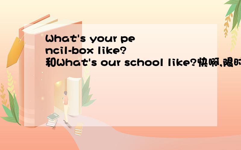 What's your pencil-box like?和What's our school like?快啊,限时30分钟!