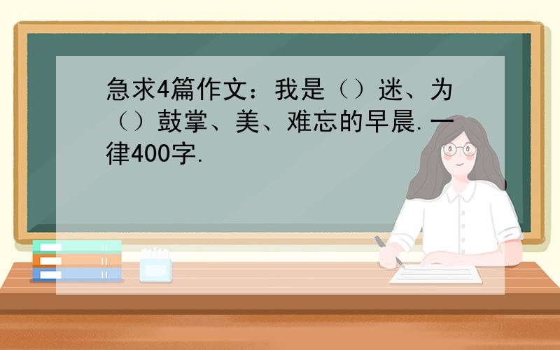 急求4篇作文：我是（）迷、为（）鼓掌、美、难忘的早晨.一律400字.