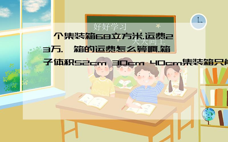 一个集装箱68立方米.运费23万.一箱的运费怎么算啊.箱子体积52cm 30cm 40cm集装箱只能装同一种箱