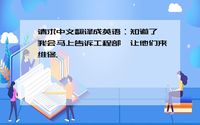 请求中文翻译成英语：知道了,我会马上告诉工程部,让他们来维修.