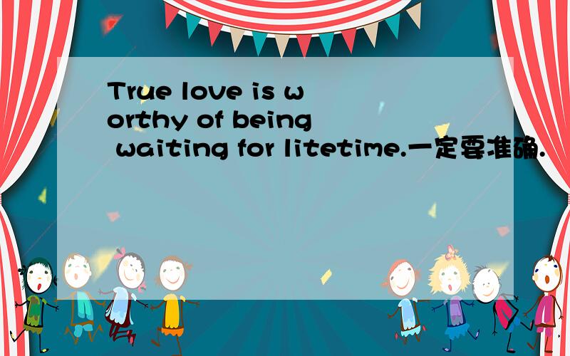 True love is worthy of being waiting for litetime.一定要准确.