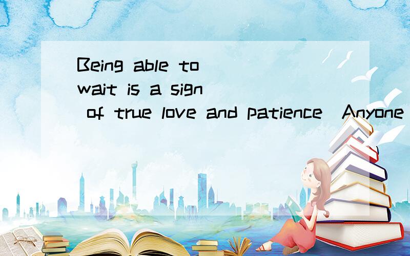 Being able to wait is a sign of true love and patience．Anyone can say s/he loves you but not everyone can wait for you．求翻译