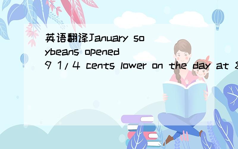 英语翻译January soybeans opened 9 1/4 cents lower on the day at 894 3/4 and established an early range of 882 1/2 to 896 3/4.Soybeans,meal and oil all opened lower and saw mild pressure into early mid session.Traders said that selling was mostly