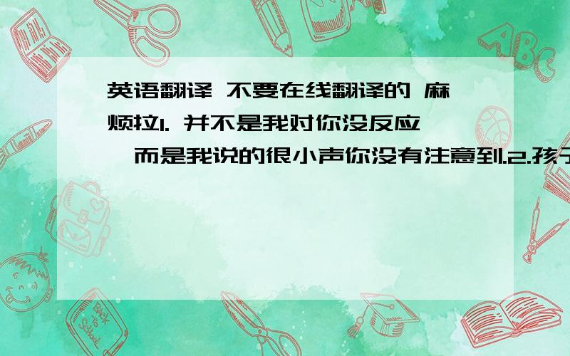 英语翻译 不要在线翻译的 麻烦拉1. 并不是我对你没反应,而是我说的很小声你没有注意到.2.孩子们常常会发现在冰上滑行很好玩.3.你可能会感到惊奇,查理刚能说话时大人就教他唱歌.