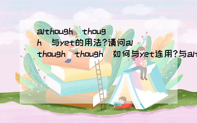 although(though)与yet的用法?请问although(though)如何与yet连用?与although(though)连用时yet是什么意思?用例句讲讲好吗?