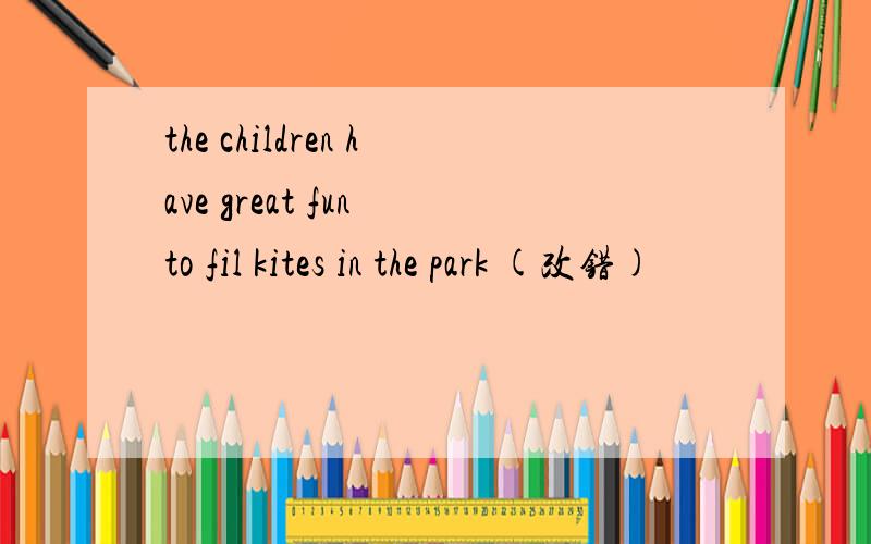 the children have great fun to fil kites in the park (改错)