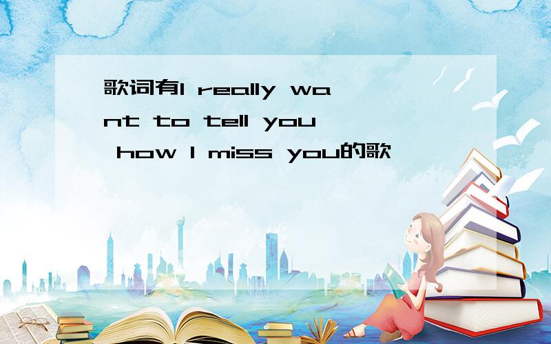 歌词有I really want to tell you how I miss you的歌