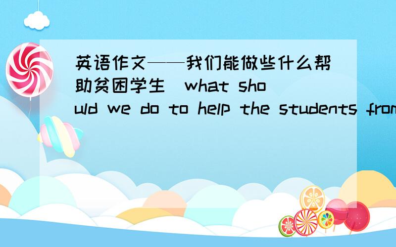 英语作文——我们能做些什么帮助贫困学生(what should we do to help the students from poor要求：1、字数不要太多,50字以上,80字以下2,这是初一的英语作文,所以不要太难