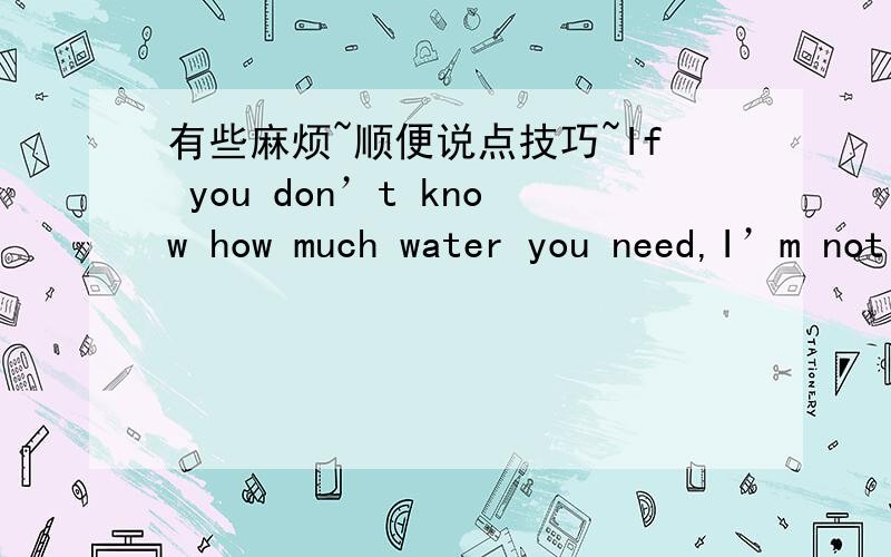 有些麻烦~顺便说点技巧~If you don’t know how much water you need,I’m not surprised.Different advice in recent newspapers ,appears to be against the old“8-a-day”advice we all grew up with.Is it necessary to drink down eight glasses of