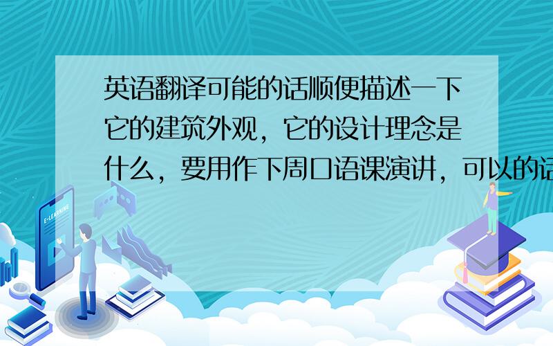 英语翻译可能的话顺便描述一下它的建筑外观，它的设计理念是什么，要用作下周口语课演讲，可以的话最好说英文，中文也行，