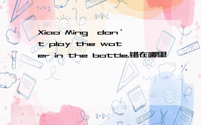Xiao Ming,don‘t play the water in the bottle.错在哪里