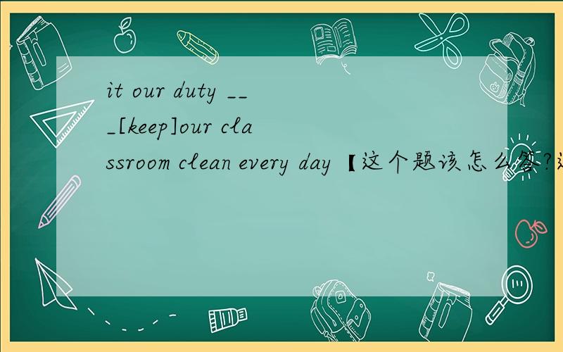 it our duty ___[keep]our classroom clean every day【这个题该怎么答?这是关于it的什么公式?求关于上面那道题的it公式.