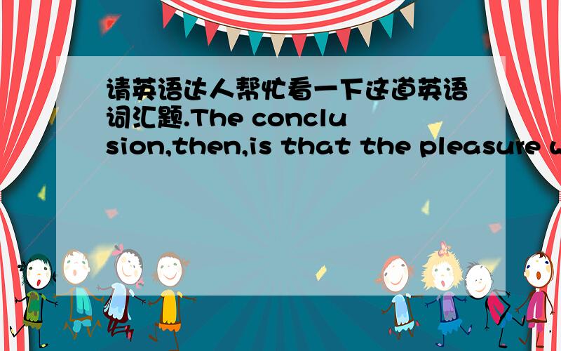 请英语达人帮忙看一下这道英语词汇题.The conclusion,then,is that the pleasure we get from life is ____ ours to control.这是上海今年春季高考十选九的最后一空,答案是primarily,不明白为什么这里填副词,请解