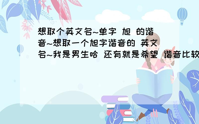 想取个英文名~单字 旭 的谐音~想取一个旭字谐音的 英文名~我是男生哈 还有就是希望 谐音比较明显点的~